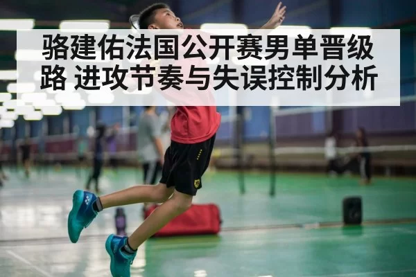骆建佑法国公开赛男单晋级路 进攻节奏与失误控制分析