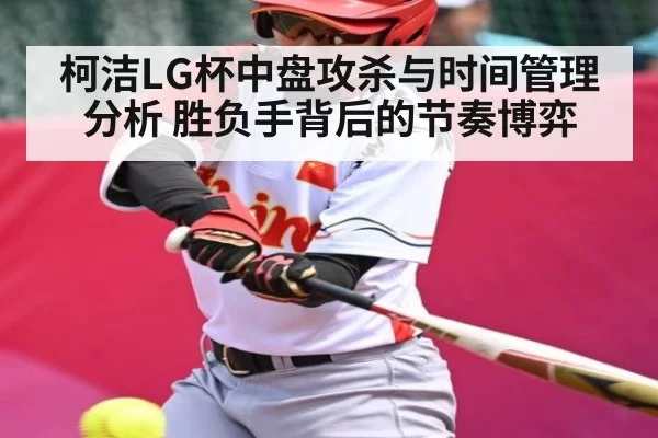 柯洁LG杯中盘攻杀与时间管理分析 胜负手背后的节奏博弈